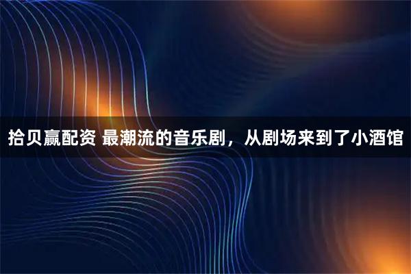 拾贝赢配资 最潮流的音乐剧，从剧场来到了小酒馆