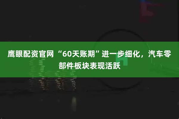 鹰眼配资官网 “60天账期”进一步细化，汽车零部件板块表现活跃