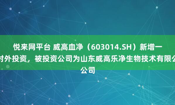 悦来网平台 威高血净（603014.SH）新增一起对外投资，被投资公司为山东威高乐净生物技术有限公司