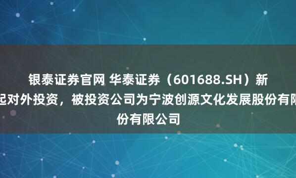 银泰证券官网 华泰证券（601688.SH）新增一起对外投资，被投资公司为宁波创源文化发展股份有限公司