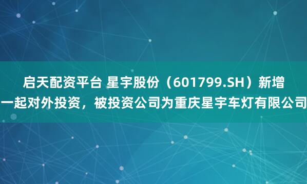 启天配资平台 星宇股份（601799.SH）新增一起对外投资，被投资公司为重庆星宇车灯有限公司