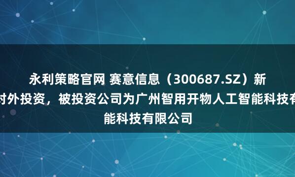 永利策略官网 赛意信息（300687.SZ）新增一起对外投资，被投资公司为广州智用开物人工智能科技有限公司