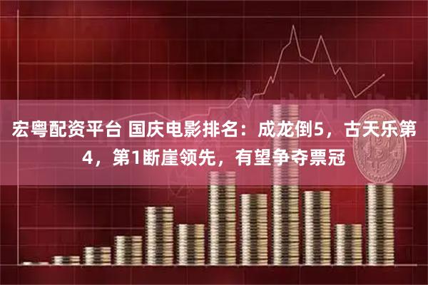 宏粤配资平台 国庆电影排名：成龙倒5，古天乐第4，第1断崖领先，有望争夺票冠