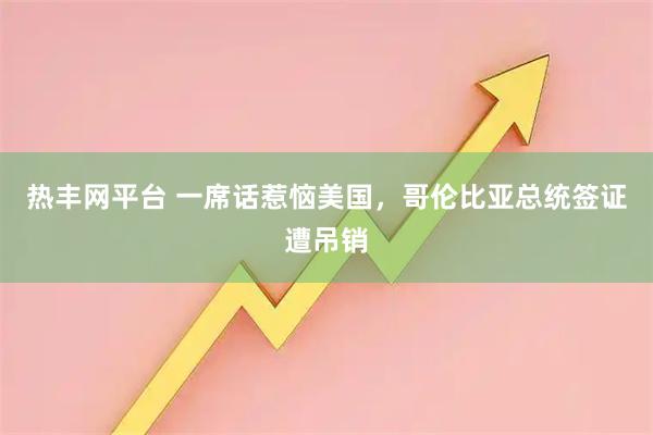 热丰网平台 一席话惹恼美国，哥伦比亚总统签证遭吊销