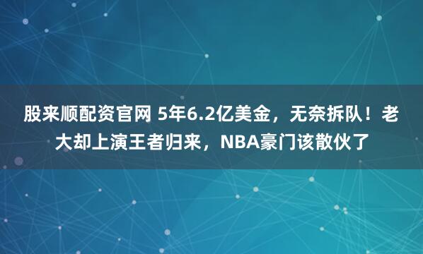 股来顺配资官网 5年6.2亿美金，无奈拆队！老大却上演王者归来，NBA豪门该散伙了