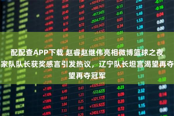 配配查APP下载 赵睿赵继伟亮相微博篮球之夜，国家队队长获奖感言引发热议，辽宁队长坦言渴望再夺冠军