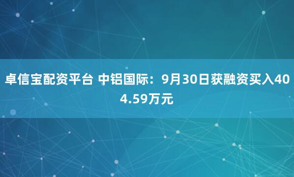 卓信宝配资平台 中铝国际：9月30日获融资买入404.59万元