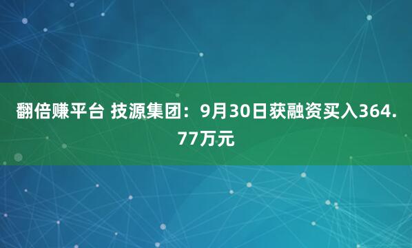 翻倍赚平台 技源集团：9月30日获融资买入364.77万元