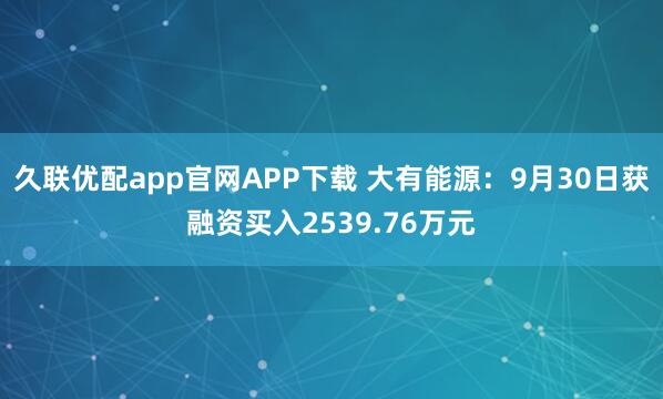 久联优配app官网APP下载 大有能源：9月30日获融资买入2539.76万元