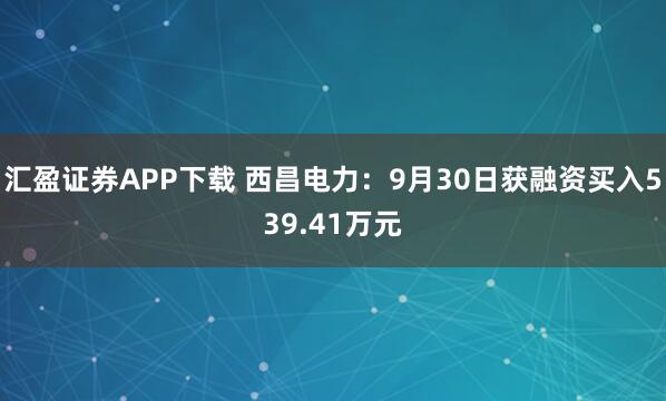 汇盈证券APP下载 西昌电力：9月30日获融资买入539.41万元