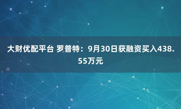 大财优配平台 罗普特：9月30日获融资买入438.55万元