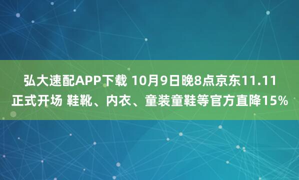 弘大速配APP下载 10月9日晚8点京东11.11正式开场 鞋靴、内衣、童装童鞋等官方直降15%