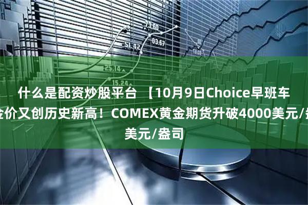 什么是配资炒股平台 【10月9日Choice早班车】金价又创历史新高！COMEX黄金期货升破4000美元/盎司