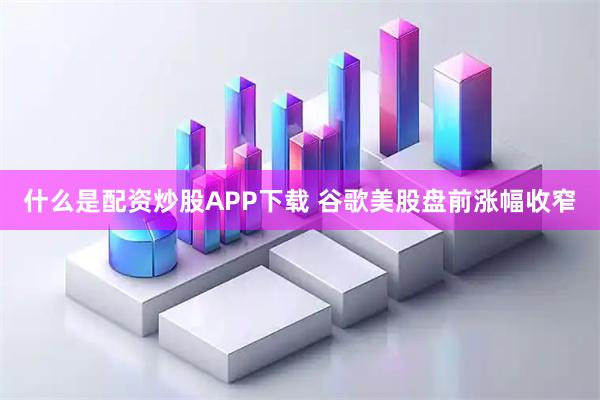 什么是配资炒股APP下载 谷歌美股盘前涨幅收窄