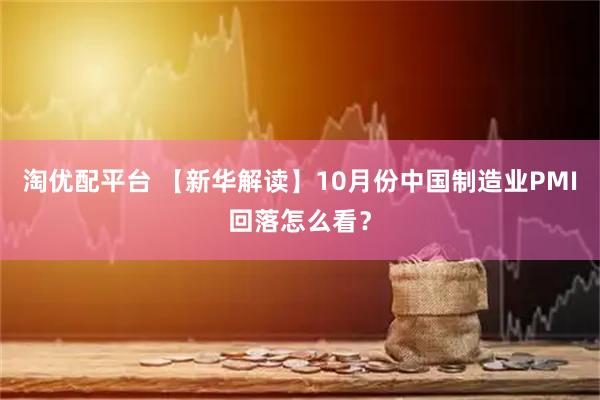 淘优配平台 【新华解读】10月份中国制造业PMI回落怎么看?