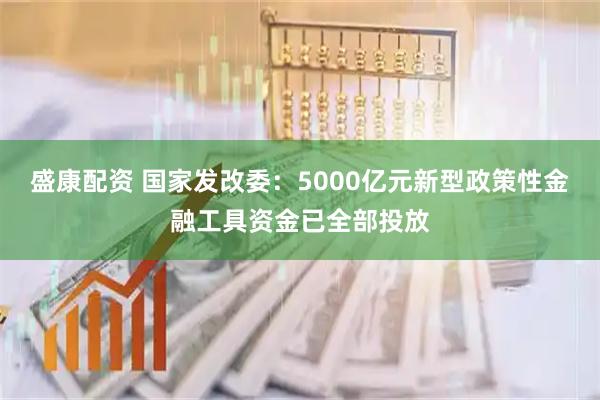盛康配资 国家发改委：5000亿元新型政策性金融工具资金已全部投放
