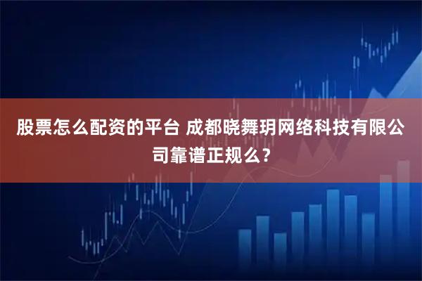 股票怎么配资的平台 成都晓舞玥网络科技有限公司靠谱正规么？