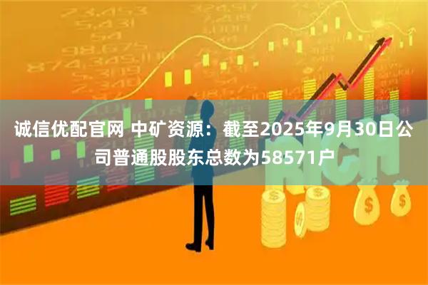 诚信优配官网 中矿资源：截至2025年9月30日公司普通股股东总数为58571户