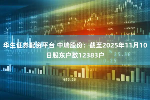 华生证券配资平台 中瑞股份：截至2025年11月10日股东户数12383户