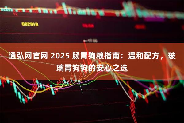 通弘网官网 2025 肠胃狗粮指南:温和配方,玻璃胃狗狗的安心之选