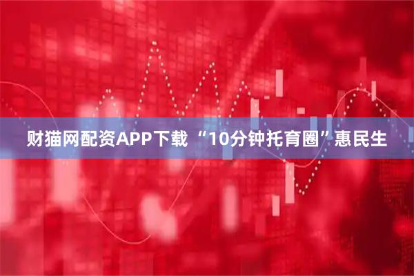 财猫网配资APP下载 “10分钟托育圈”惠民生
