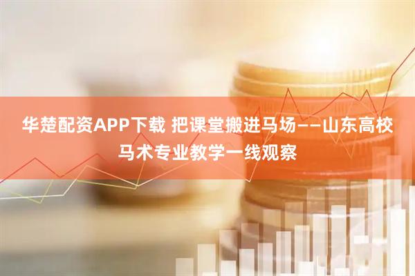 华楚配资APP下载 把课堂搬进马场——山东高校马术专业教学一线观察