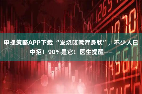 申捷策略APP下载 “发烧咳嗽浑身软”，不少人已中招！90%是它！医生提醒——