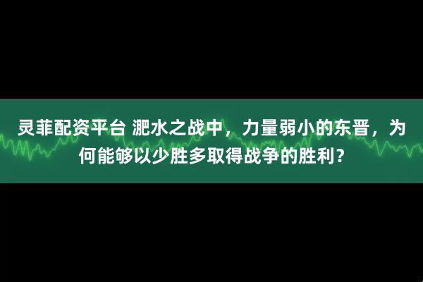 灵菲配资平台 淝水之战中,力量弱小的东晋,为何能够以少胜多取得战争的胜利?