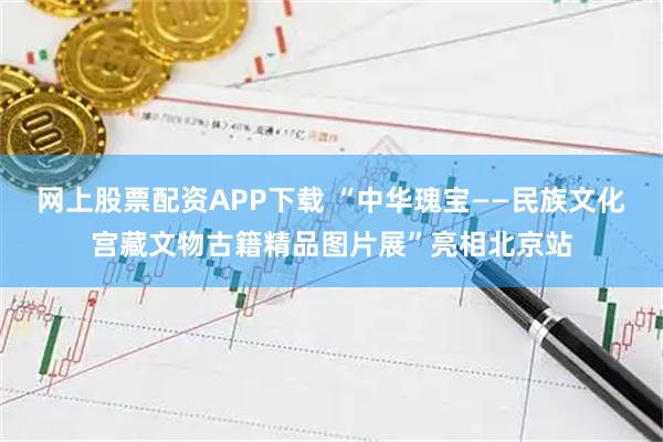 网上股票配资APP下载 “中华瑰宝——民族文化宫藏文物古籍精品图片展”亮相北京站