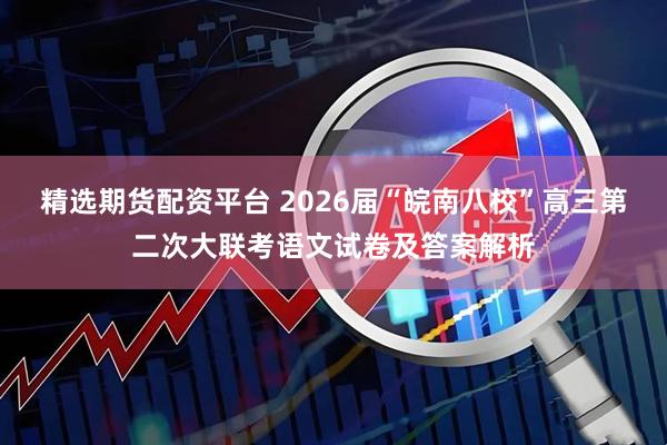 精选期货配资平台 2026届“皖南八校”高三第二次大联考语文试卷及答案解析