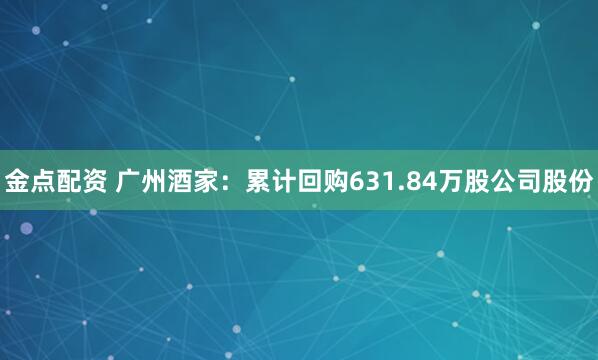 金点配资 广州酒家：累计回购631.84万股公司股份