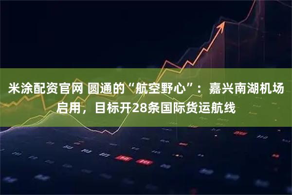 米涂配资官网 圆通的“航空野心”：嘉兴南湖机场启用，目标开28条国际货运航线