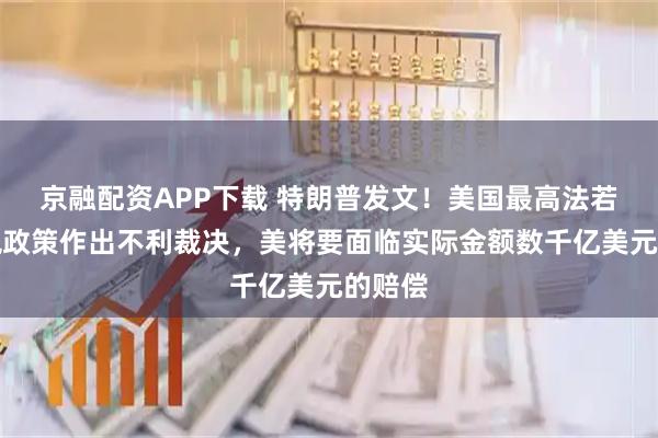 京融配资APP下载 特朗普发文！美国最高法若就关税政策作出不利裁决，美将要面临实际金额数千亿美元的赔偿