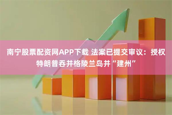 南宁股票配资网APP下载 法案已提交审议：授权特朗普吞并格陵兰岛并“建州”