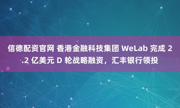 信德配资官网 香港金融科技集团 WeLab 完成 2.2 亿美元 D 轮战略融资，汇丰银行领投