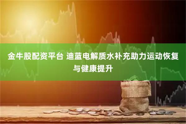 金牛股配资平台 迪蓝电解质水补充助力运动恢复与健康提升