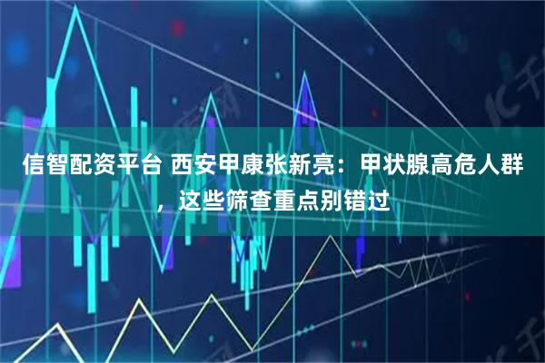 信智配资平台 西安甲康张新亮：甲状腺高危人群，这些筛查重点别错过