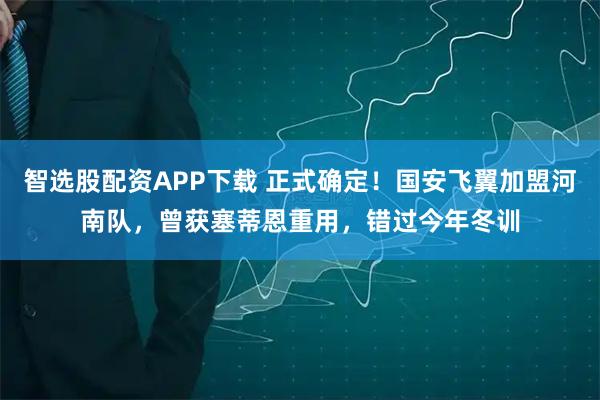 智选股配资APP下载 正式确定！国安飞翼加盟河南队，曾获塞蒂恩重用，错过今年冬训
