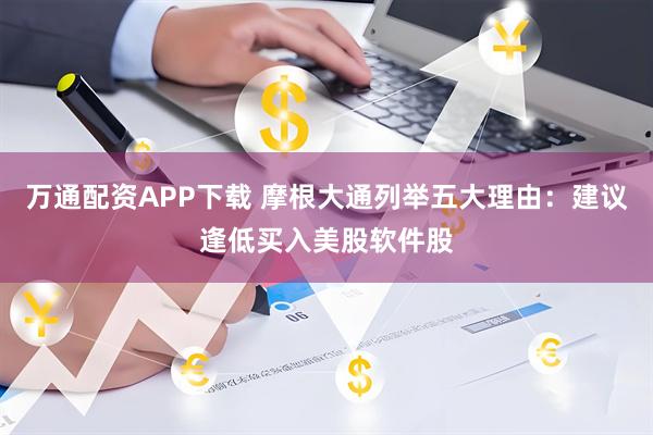 万通配资APP下载 摩根大通列举五大理由：建议逢低买入美股软件股