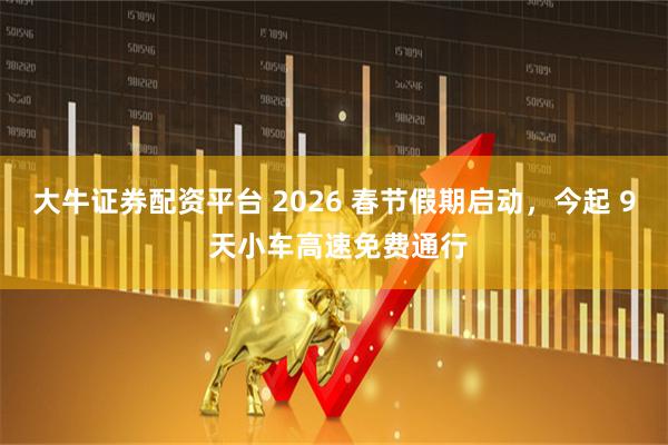大牛证券配资平台 2026 春节假期启动，今起 9 天小车高速免费通行