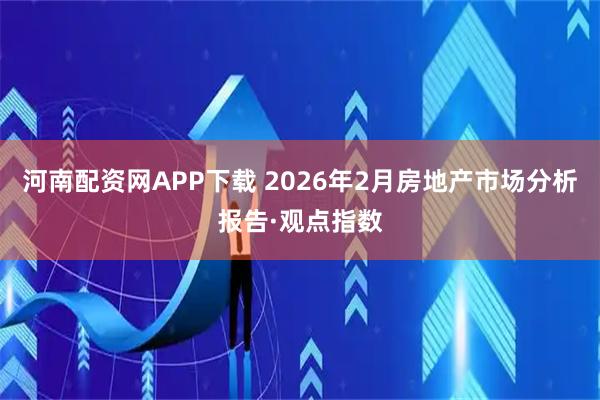 河南配资网APP下载 2026年2月房地产市场分析报告·观点指数