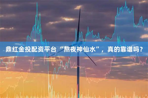 鼎红金投配资平台 “熬夜神仙水”，真的靠谱吗？