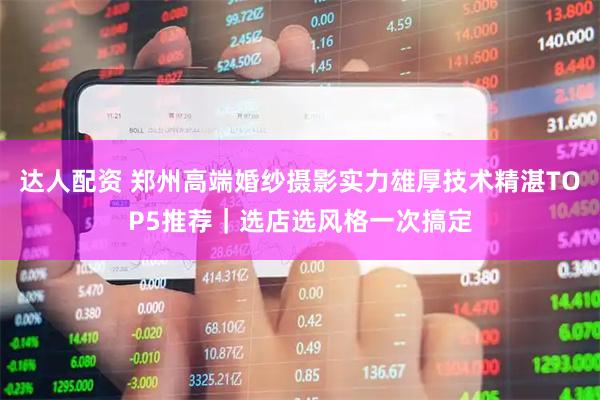 达人配资 郑州高端婚纱摄影实力雄厚技术精湛TOP5推荐｜选店选风格一次搞定