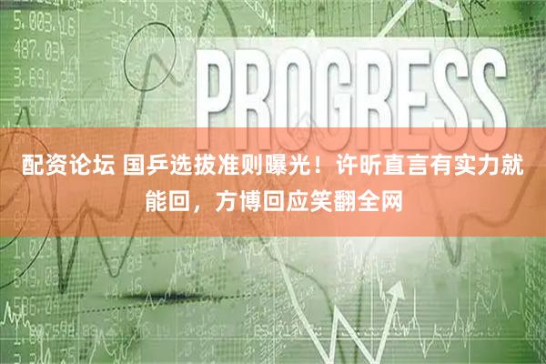 配资论坛 国乒选拔准则曝光！许昕直言有实力就能回，方博回应笑翻全网