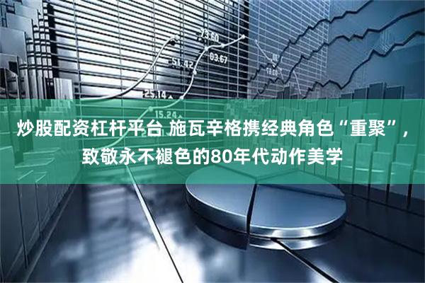 炒股配资杠杆平台 施瓦辛格携经典角色“重聚”，致敬永不褪色的80年代动作美学