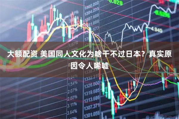 大额配资 美国同人文化为啥干不过日本？真实原因令人唏嘘