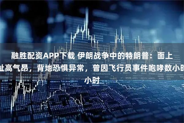融胜配资APP下载 伊朗战争中的特朗普:面上趾高气昂,背地恐惧异常,曾因飞行员事件咆哮数小时