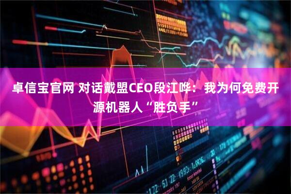 卓信宝官网 对话戴盟CEO段江哗：我为何免费开源机器人“胜负手”