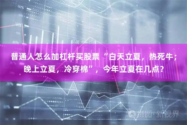 普通人怎么加杠杆买股票 “白天立夏，热死牛；晚上立夏，冷穿棉”，今年立夏在几点？