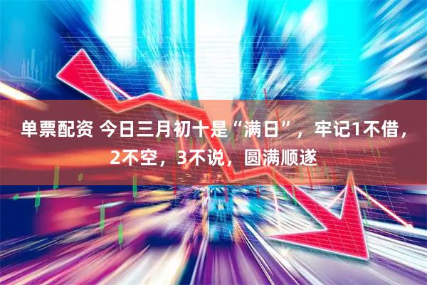 单票配资 今日三月初十是“满日”，牢记1不借，2不空，3不说，圆满顺遂